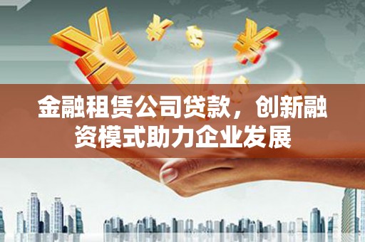 水上金融租赁公司贷款，创新融资模式助力企业发展