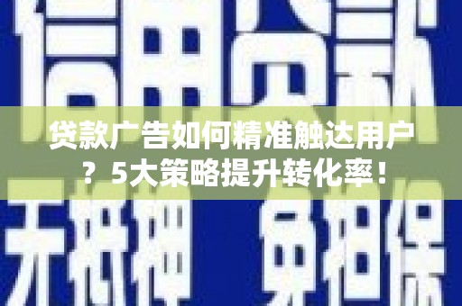 水上贷款广告如何精准触达用户？5大策略提升转化率！