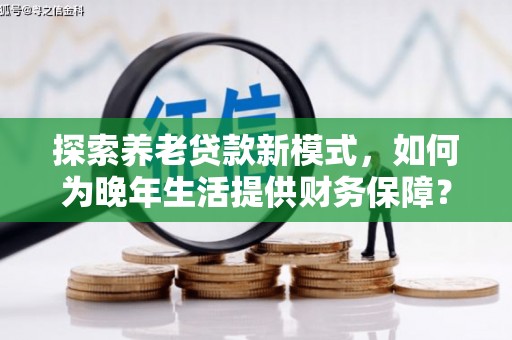 水上探索养老贷款新模式，如何为晚年生活提供财务保障？