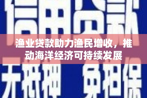 水上渔业贷款助力渔民增收，推动海洋经济可持续发展