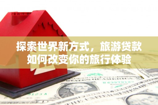 水上探索世界新方式，旅游贷款如何改变你的旅行体验