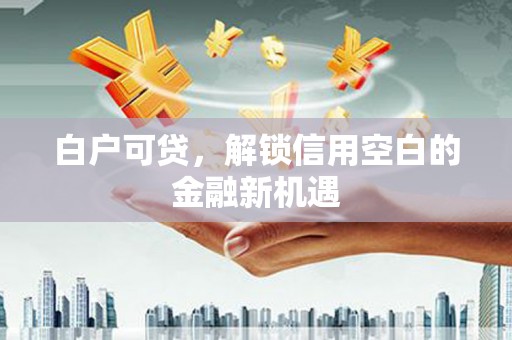水上白户可贷，解锁信用空白的金融新机遇