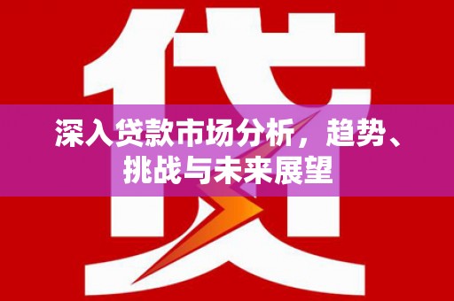 水上深入贷款市场分析，趋势、挑战与未来展望