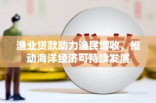 水上渔业贷款助力渔民增收，推动海洋经济可持续发展