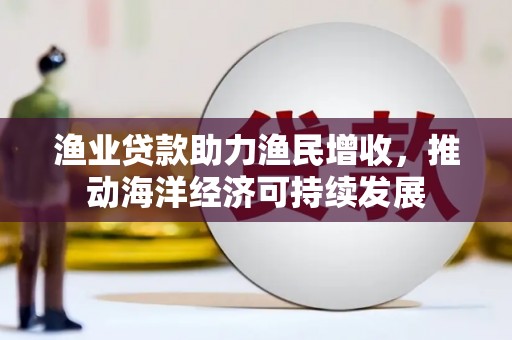 水上渔业贷款助力渔民增收，推动海洋经济可持续发展