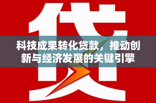 水上科技成果转化贷款，推动创新与经济发展的关键引擎