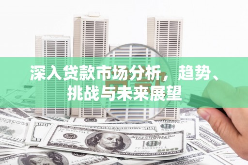 水上深入贷款市场分析，趋势、挑战与未来展望
