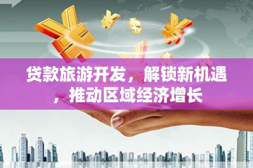 水上贷款旅游开发，解锁新机遇，推动区域经济增长