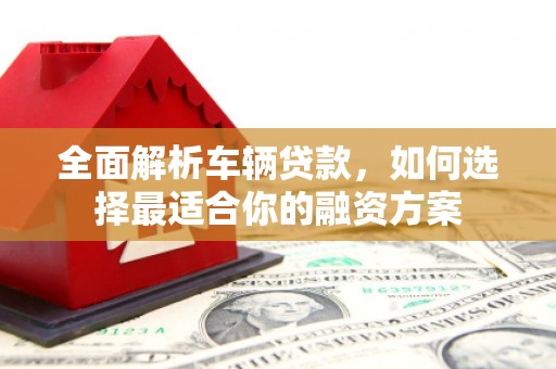 水上全面解析车辆贷款，如何选择最适合你的融资方案