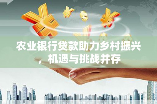 水上农业银行贷款助力乡村振兴，机遇与挑战并存
