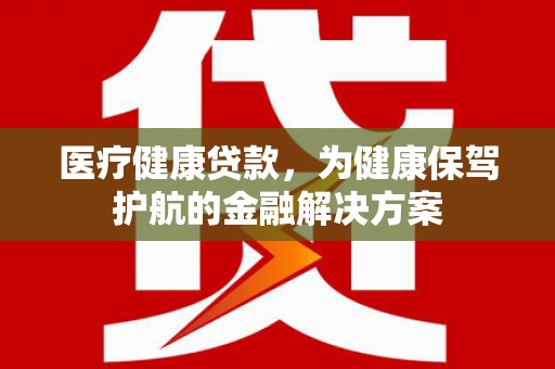 水上医疗健康贷款，为健康保驾护航的金融解决方案