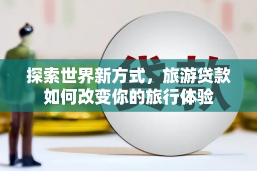 水上探索世界新方式，旅游贷款如何改变你的旅行体验