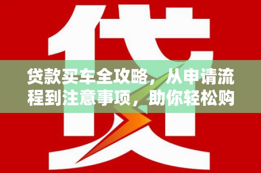 水上贷款买车全攻略，从申请流程到注意事项，助你轻松购车