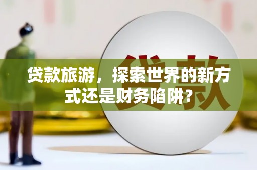 水上贷款旅游，探索世界的新方式还是财务陷阱？
